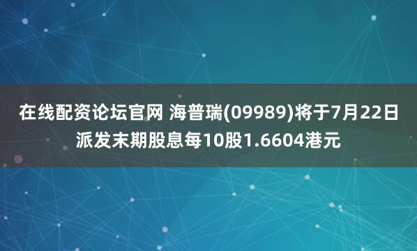 在线配资论坛官网 海普瑞(09989)将于7月22日派发末期股息每10股1.6604港元