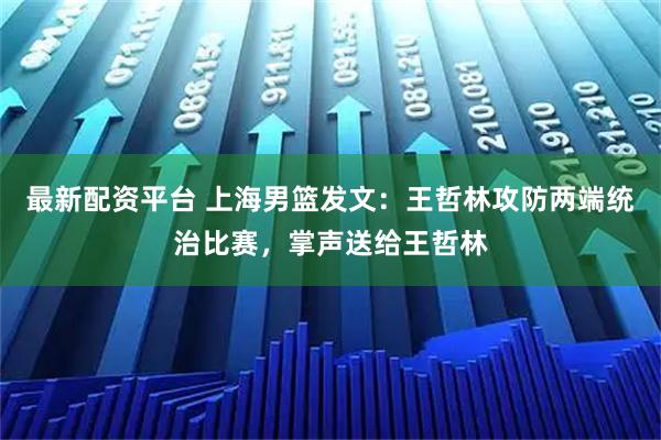 最新配资平台 上海男篮发文：王哲林攻防两端统治比赛，掌声送给王哲林