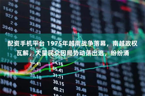 配资手机平台 1975年越南战争落幕，南越政权瓦解，大量民众因局势动荡出逃，纷纷涌